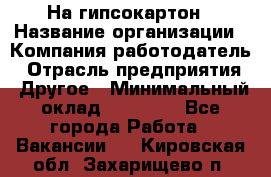 На гипсокартон › Название организации ­ Компания-работодатель › Отрасль предприятия ­ Другое › Минимальный оклад ­ 60 000 - Все города Работа » Вакансии   . Кировская обл.,Захарищево п.